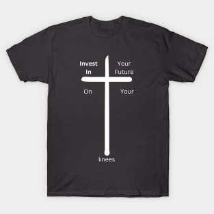 Invest in your future on your Knees at the cross T-Shirt